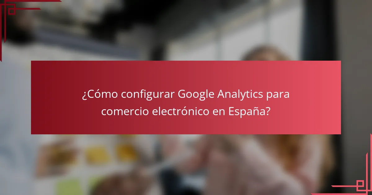 ¿Cómo configurar Google Analytics para comercio electrónico en España?