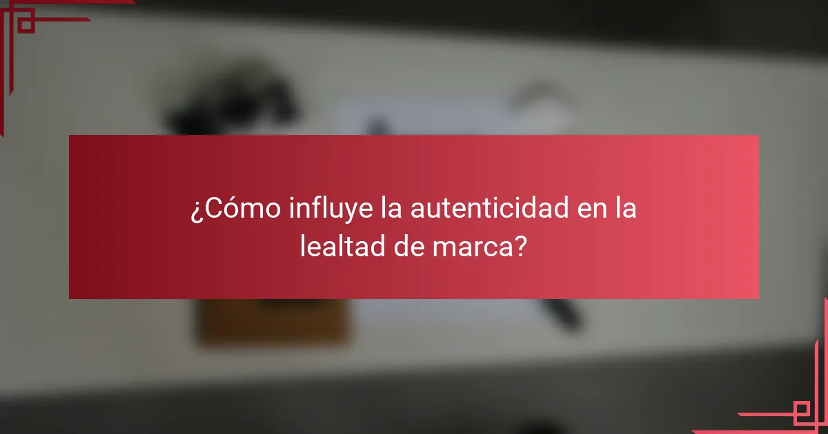 ¿Cómo influye la autenticidad en la lealtad de marca?