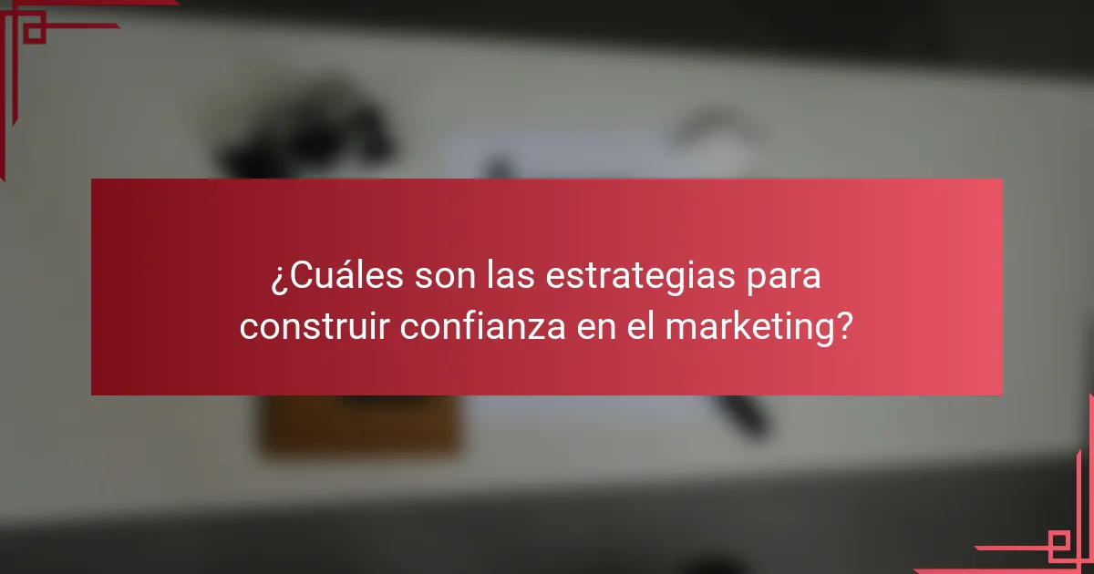 ¿Cuáles son las estrategias para construir confianza en el marketing?