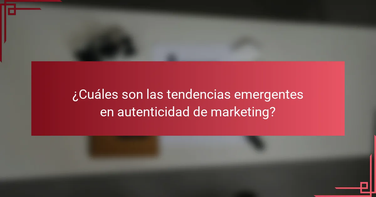 ¿Cuáles son las tendencias emergentes en autenticidad de marketing?