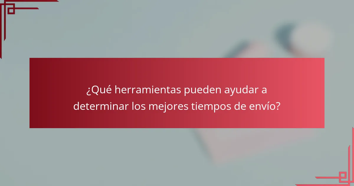 ¿Qué herramientas pueden ayudar a determinar los mejores tiempos de envío?
