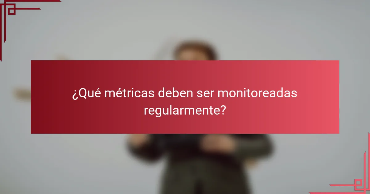 ¿Qué métricas deben ser monitoreadas regularmente?