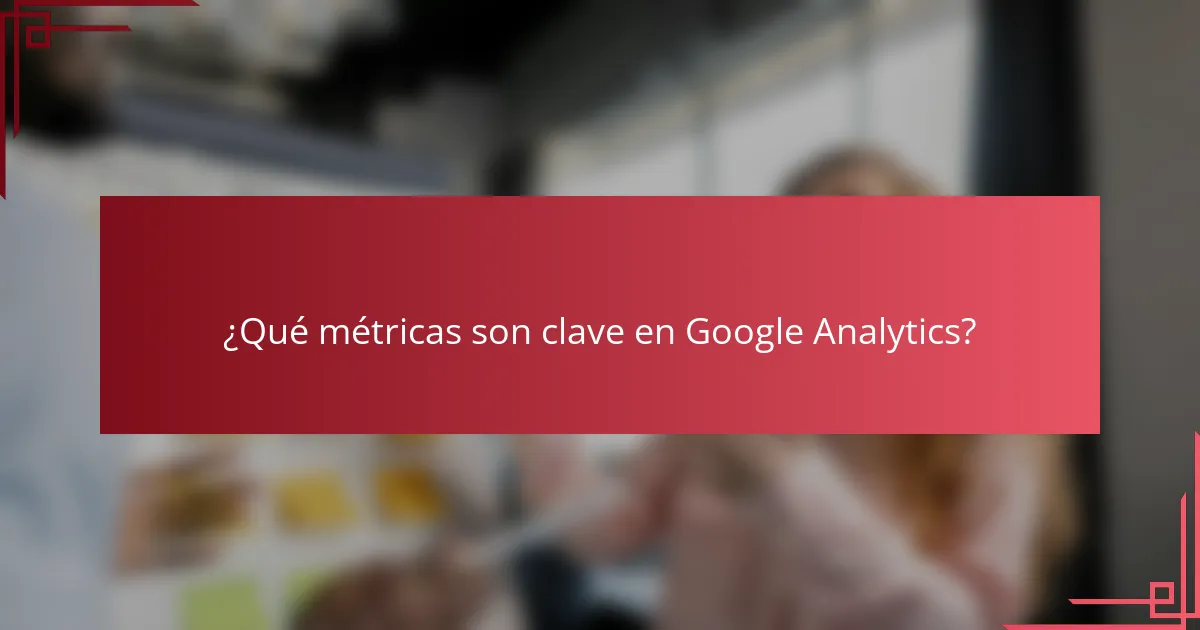 ¿Qué métricas son clave en Google Analytics?