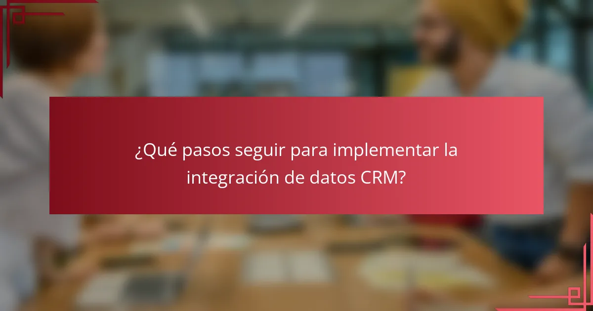 ¿Qué pasos seguir para implementar la integración de datos CRM?